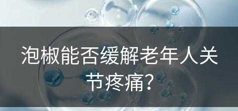 泡椒能否缓解老年人关节疼痛？